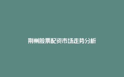 荆州股票配资市场走势分析