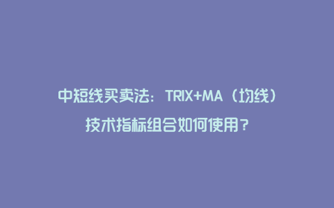 中短线买卖法：TRIX+MA（均线）技术指标组合如何使用？