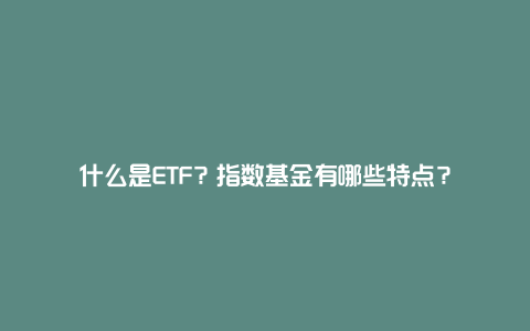 什么是ETF？指数基金有哪些特点？