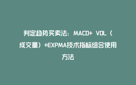 判定趋势买卖法：MACD+ VOL（成交量）+EXPMA技术指标组合使用方法