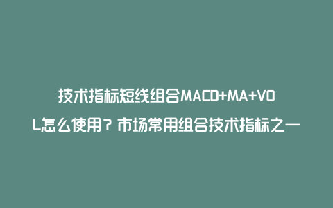 技术指标短线组合MACD+MA+VOL怎么使用？市场常用组合技术指标之一