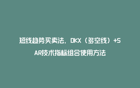 短线趋势买卖法，DKX（多空线）+SAR技术指标组合使用方法