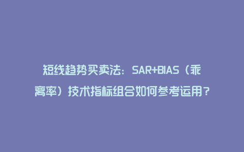 短线趋势买卖法：SAR+BIAS（乖离率）技术指标组合如何参考运用？