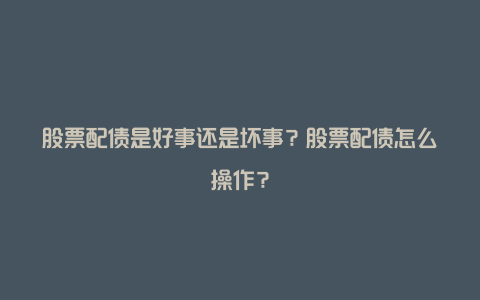 股票配债是好事还是坏事？股票配债怎么操作？