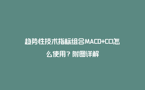 趋势性技术指标组合MACD+CCI怎么使用？附图详解