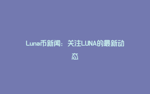 Luna币新闻：关注LUNA的最新动态