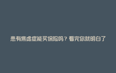 患有焦虑症能买保险吗？看完你就明白了