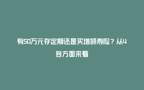 有50万元存定期还是买增额寿险？从4各方面来看