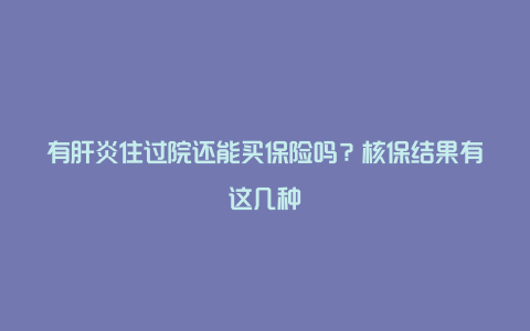 有肝炎住过院还能买保险吗？核保结果有这几种