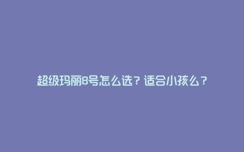 超级玛丽8号怎么选？适合小孩么？