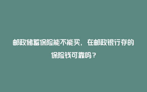 邮政储蓄保险能不能买，在邮政银行存的保险钱可靠吗？