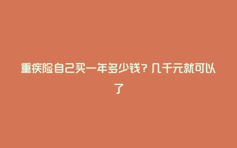 重疾险自己买一年多少钱？几千元就可以了