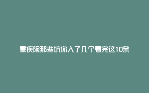 重疾险那些坑你入了几个看完这10条