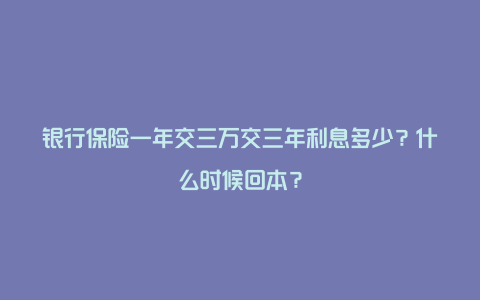 银行保险一年交三万交三年利息多少？什么时候回本？