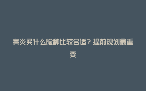 鼻炎买什么险种比较合适？提前规划最重要